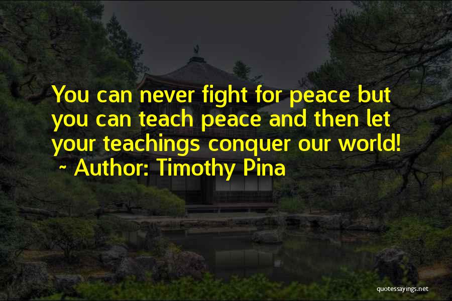 Timothy Pina Quotes: You Can Never Fight For Peace But You Can Teach Peace And Then Let Your Teachings Conquer Our World!
