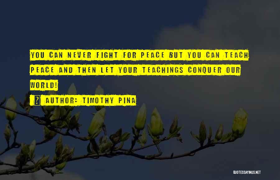 Timothy Pina Quotes: You Can Never Fight For Peace But You Can Teach Peace And Then Let Your Teachings Conquer Our World!