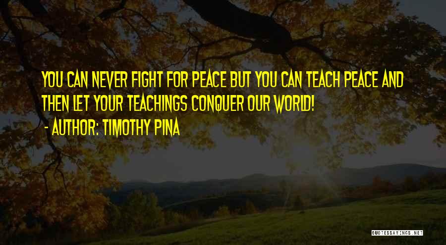 Timothy Pina Quotes: You Can Never Fight For Peace But You Can Teach Peace And Then Let Your Teachings Conquer Our World!