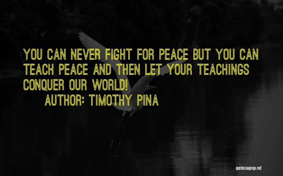 Timothy Pina Quotes: You Can Never Fight For Peace But You Can Teach Peace And Then Let Your Teachings Conquer Our World!