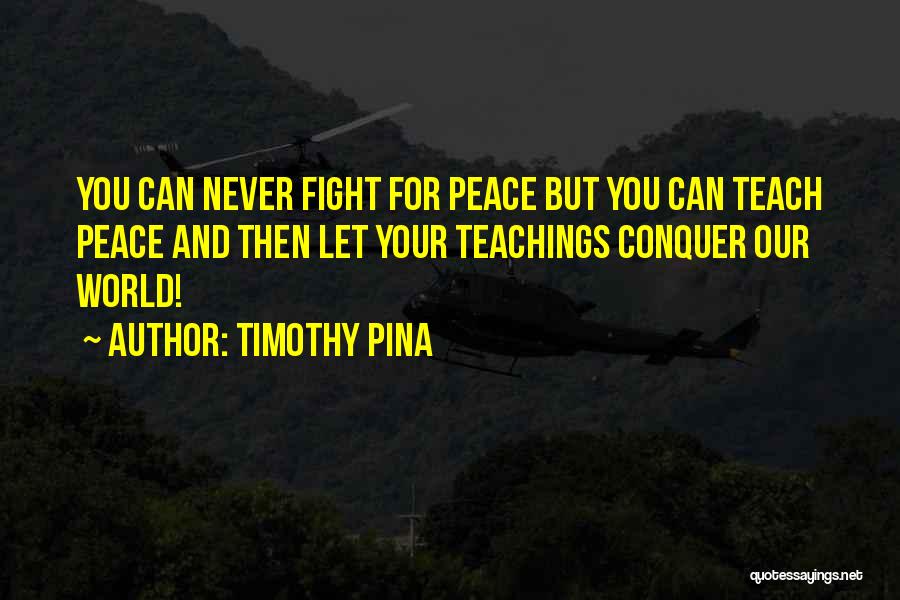Timothy Pina Quotes: You Can Never Fight For Peace But You Can Teach Peace And Then Let Your Teachings Conquer Our World!