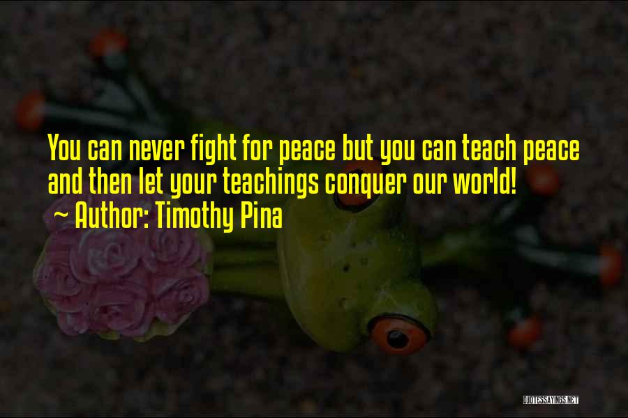 Timothy Pina Quotes: You Can Never Fight For Peace But You Can Teach Peace And Then Let Your Teachings Conquer Our World!