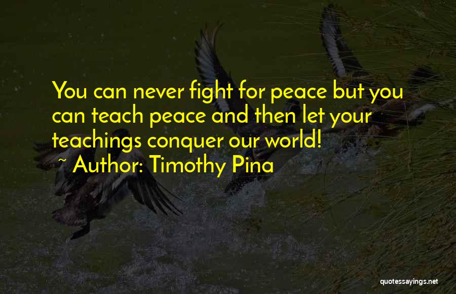 Timothy Pina Quotes: You Can Never Fight For Peace But You Can Teach Peace And Then Let Your Teachings Conquer Our World!