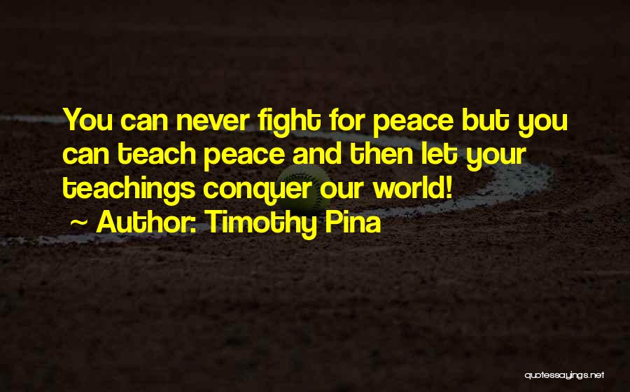 Timothy Pina Quotes: You Can Never Fight For Peace But You Can Teach Peace And Then Let Your Teachings Conquer Our World!