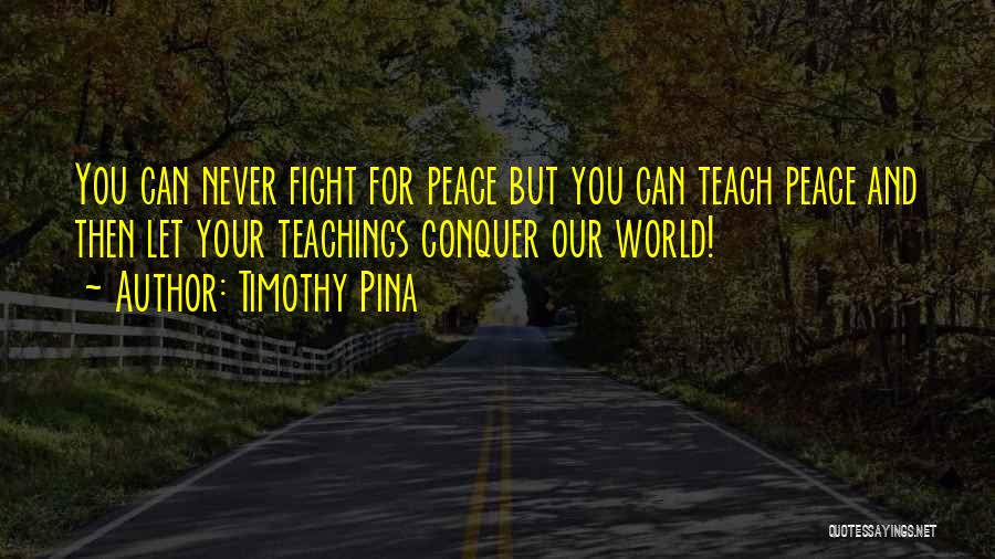 Timothy Pina Quotes: You Can Never Fight For Peace But You Can Teach Peace And Then Let Your Teachings Conquer Our World!