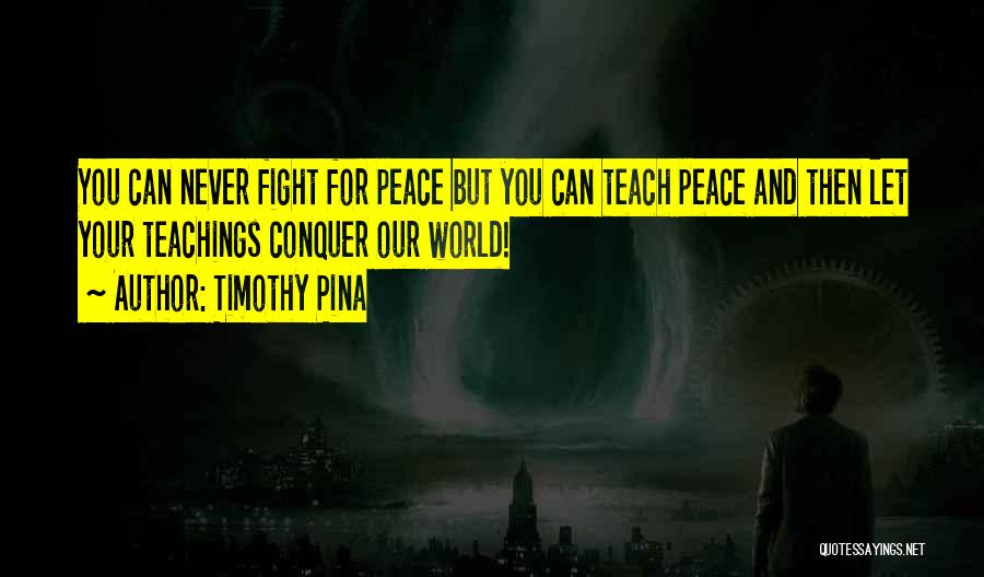 Timothy Pina Quotes: You Can Never Fight For Peace But You Can Teach Peace And Then Let Your Teachings Conquer Our World!