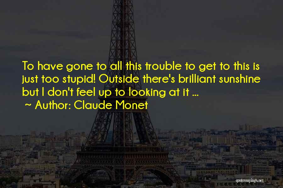 Claude Monet Quotes: To Have Gone To All This Trouble To Get To This Is Just Too Stupid! Outside There's Brilliant Sunshine But
