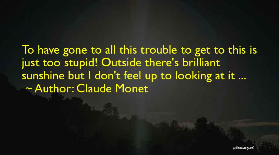 Claude Monet Quotes: To Have Gone To All This Trouble To Get To This Is Just Too Stupid! Outside There's Brilliant Sunshine But