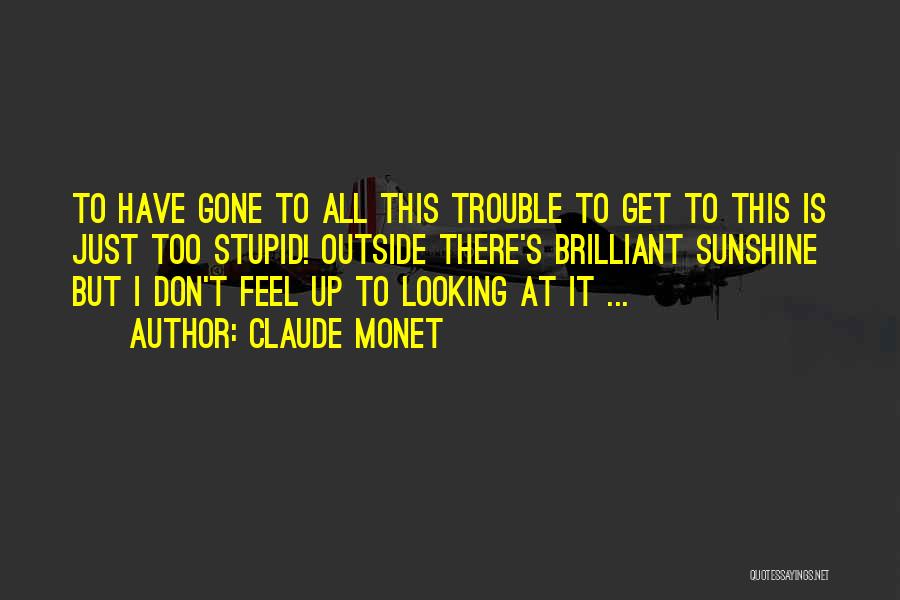Claude Monet Quotes: To Have Gone To All This Trouble To Get To This Is Just Too Stupid! Outside There's Brilliant Sunshine But