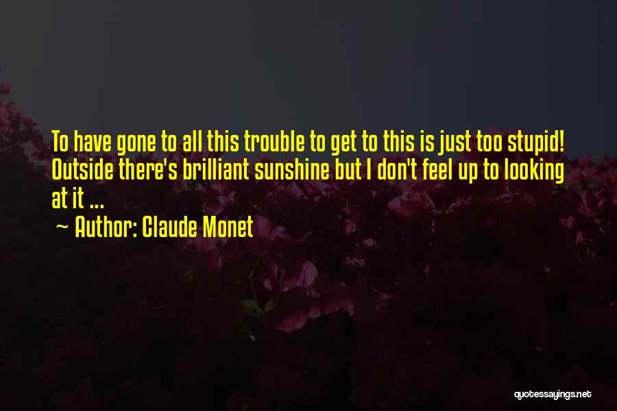 Claude Monet Quotes: To Have Gone To All This Trouble To Get To This Is Just Too Stupid! Outside There's Brilliant Sunshine But