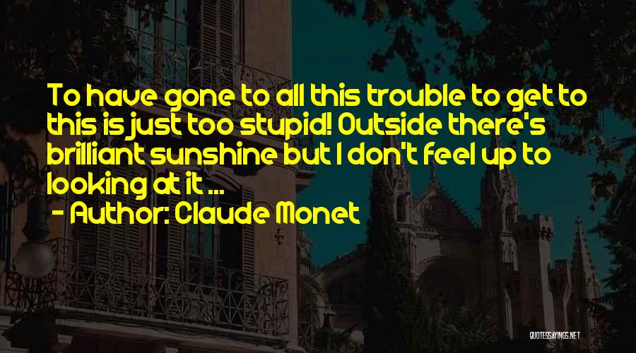 Claude Monet Quotes: To Have Gone To All This Trouble To Get To This Is Just Too Stupid! Outside There's Brilliant Sunshine But