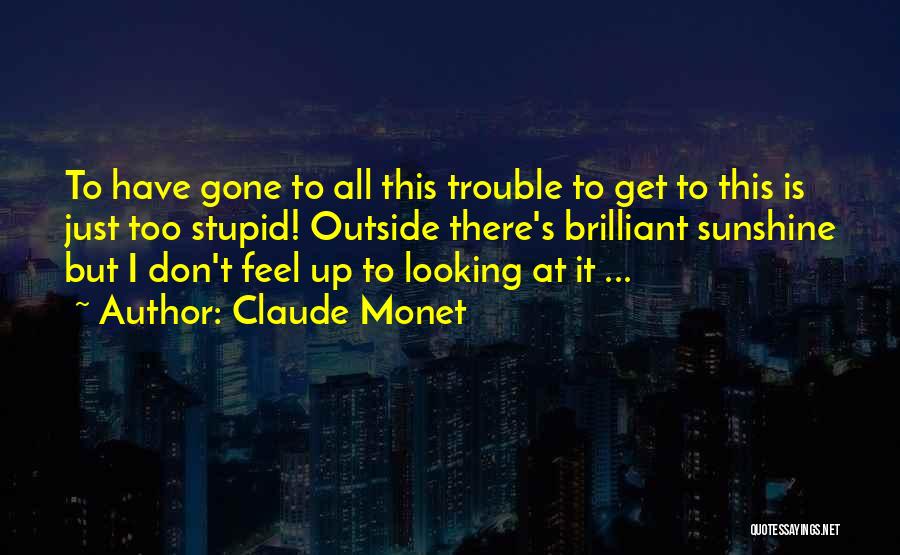 Claude Monet Quotes: To Have Gone To All This Trouble To Get To This Is Just Too Stupid! Outside There's Brilliant Sunshine But