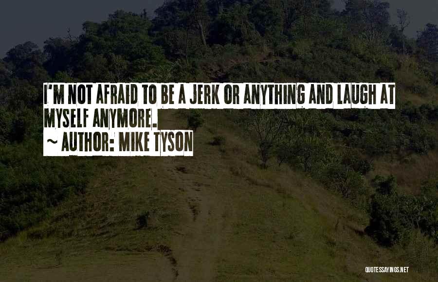 Mike Tyson Quotes: I'm Not Afraid To Be A Jerk Or Anything And Laugh At Myself Anymore.