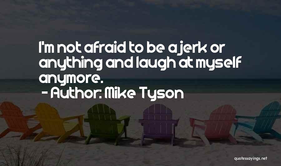 Mike Tyson Quotes: I'm Not Afraid To Be A Jerk Or Anything And Laugh At Myself Anymore.