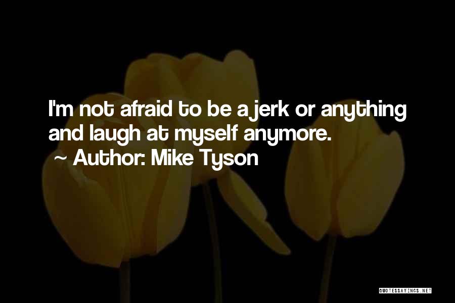Mike Tyson Quotes: I'm Not Afraid To Be A Jerk Or Anything And Laugh At Myself Anymore.