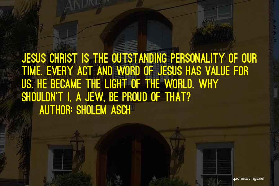 Sholem Asch Quotes: Jesus Christ Is The Outstanding Personality Of Our Time. Every Act And Word Of Jesus Has Value For Us. He