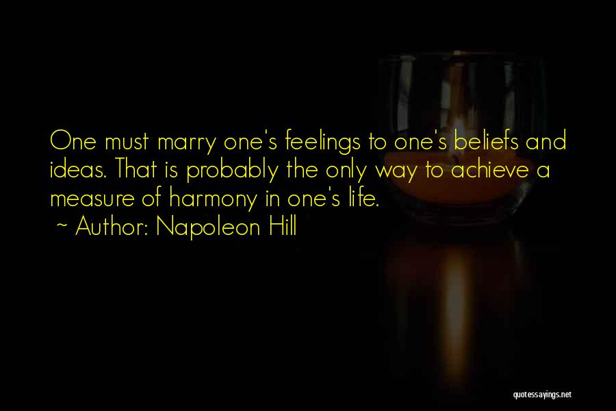 Napoleon Hill Quotes: One Must Marry One's Feelings To One's Beliefs And Ideas. That Is Probably The Only Way To Achieve A Measure