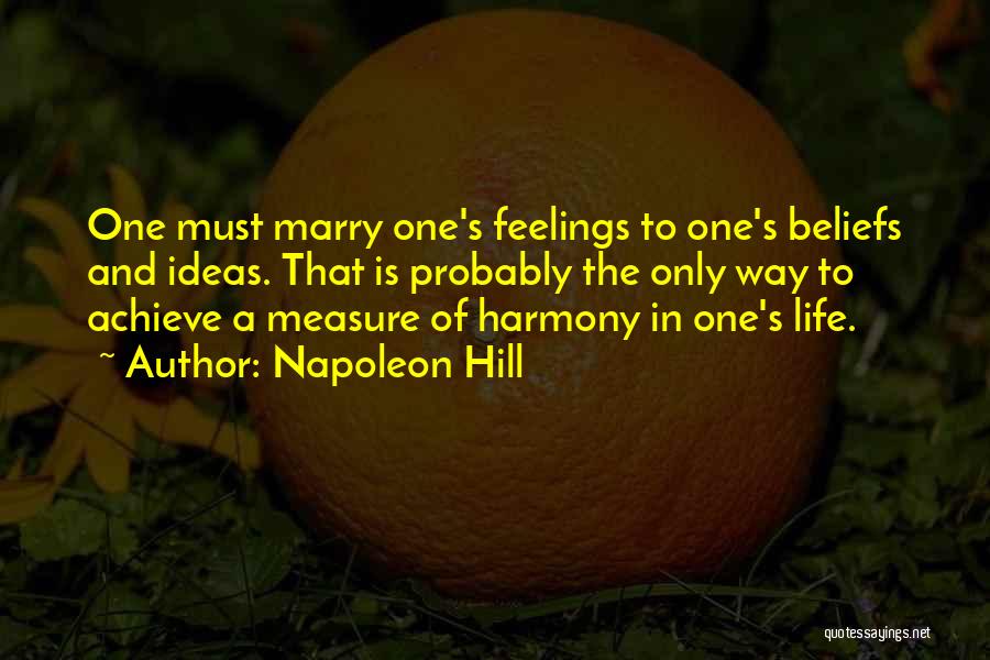 Napoleon Hill Quotes: One Must Marry One's Feelings To One's Beliefs And Ideas. That Is Probably The Only Way To Achieve A Measure