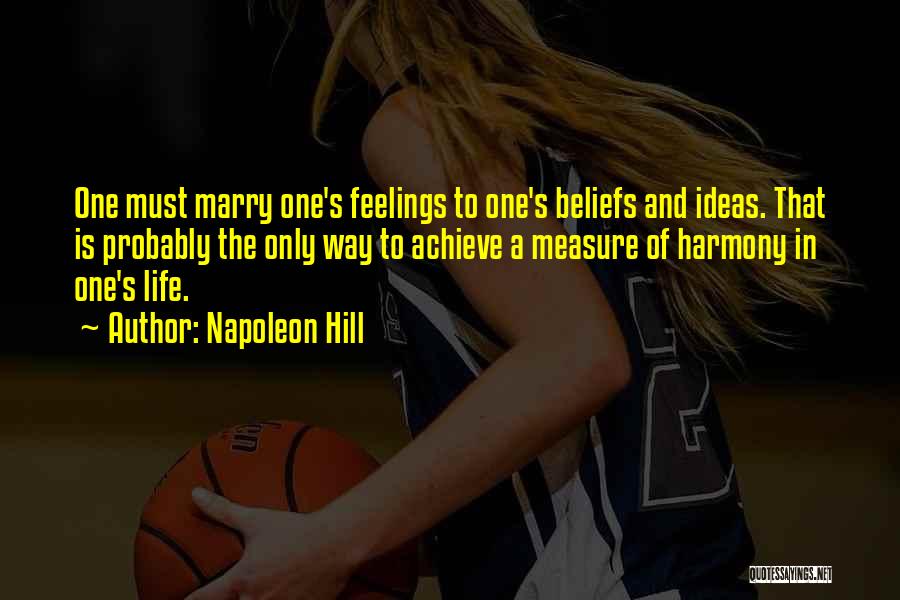 Napoleon Hill Quotes: One Must Marry One's Feelings To One's Beliefs And Ideas. That Is Probably The Only Way To Achieve A Measure
