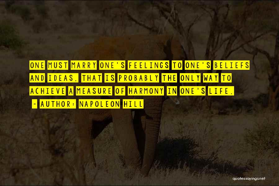 Napoleon Hill Quotes: One Must Marry One's Feelings To One's Beliefs And Ideas. That Is Probably The Only Way To Achieve A Measure