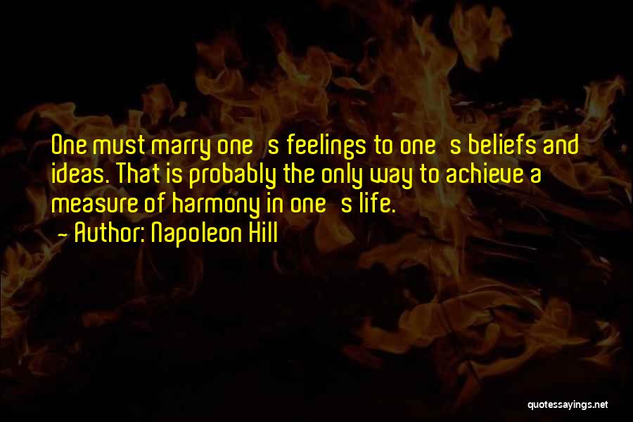 Napoleon Hill Quotes: One Must Marry One's Feelings To One's Beliefs And Ideas. That Is Probably The Only Way To Achieve A Measure