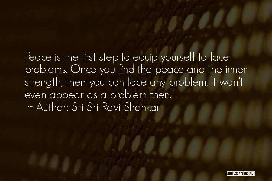 Sri Sri Ravi Shankar Quotes: Peace Is The First Step To Equip Yourself To Face Problems. Once You Find The Peace And The Inner Strength,