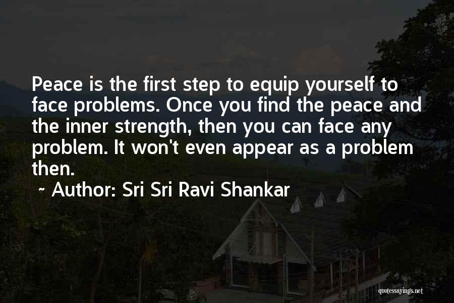 Sri Sri Ravi Shankar Quotes: Peace Is The First Step To Equip Yourself To Face Problems. Once You Find The Peace And The Inner Strength,