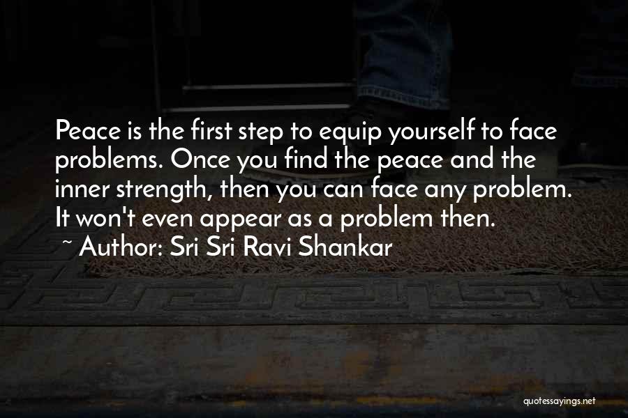 Sri Sri Ravi Shankar Quotes: Peace Is The First Step To Equip Yourself To Face Problems. Once You Find The Peace And The Inner Strength,