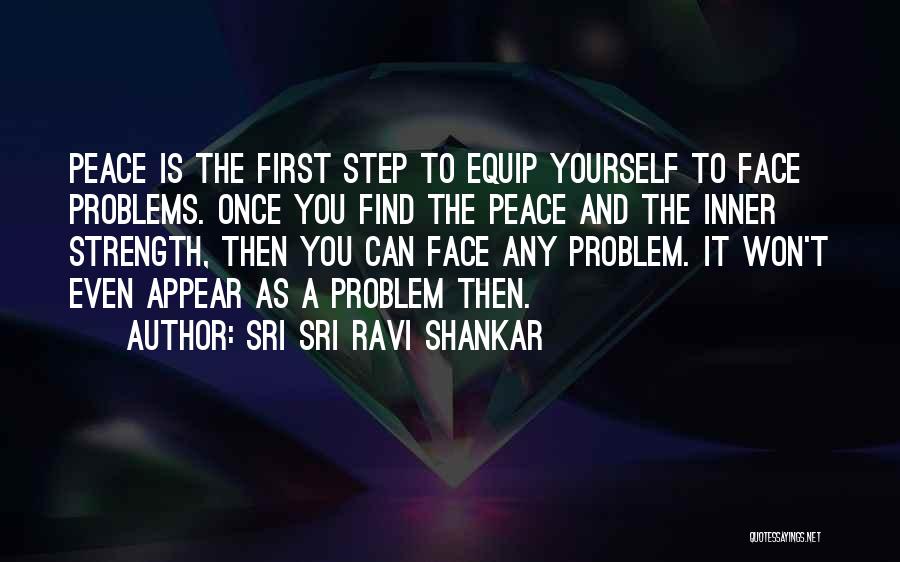 Sri Sri Ravi Shankar Quotes: Peace Is The First Step To Equip Yourself To Face Problems. Once You Find The Peace And The Inner Strength,