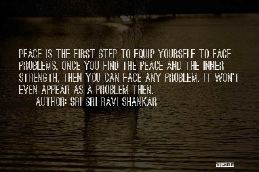 Sri Sri Ravi Shankar Quotes: Peace Is The First Step To Equip Yourself To Face Problems. Once You Find The Peace And The Inner Strength,