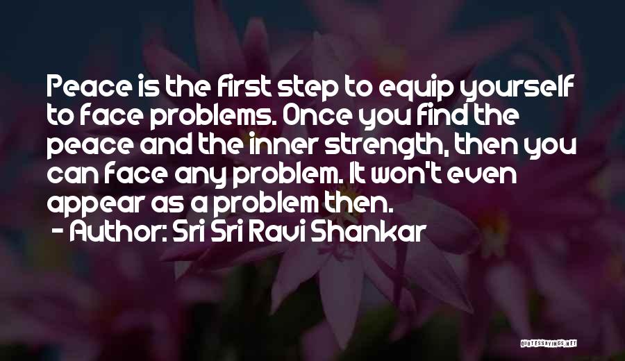 Sri Sri Ravi Shankar Quotes: Peace Is The First Step To Equip Yourself To Face Problems. Once You Find The Peace And The Inner Strength,