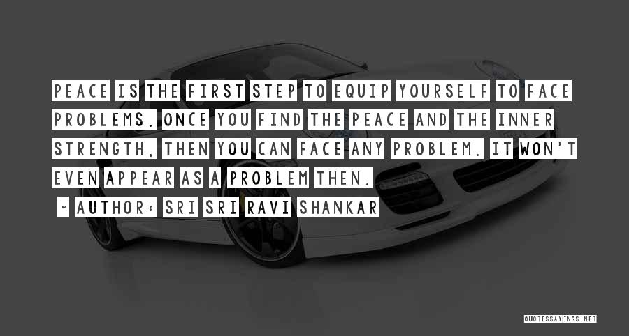 Sri Sri Ravi Shankar Quotes: Peace Is The First Step To Equip Yourself To Face Problems. Once You Find The Peace And The Inner Strength,