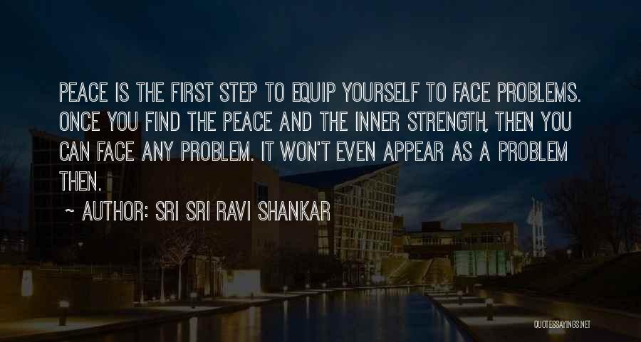 Sri Sri Ravi Shankar Quotes: Peace Is The First Step To Equip Yourself To Face Problems. Once You Find The Peace And The Inner Strength,
