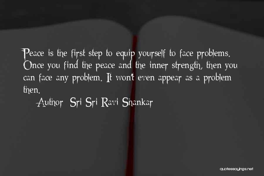 Sri Sri Ravi Shankar Quotes: Peace Is The First Step To Equip Yourself To Face Problems. Once You Find The Peace And The Inner Strength,