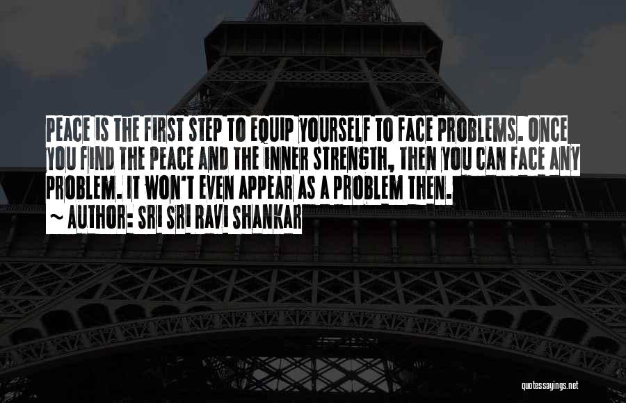 Sri Sri Ravi Shankar Quotes: Peace Is The First Step To Equip Yourself To Face Problems. Once You Find The Peace And The Inner Strength,