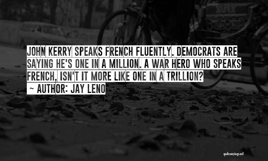 Jay Leno Quotes: John Kerry Speaks French Fluently. Democrats Are Saying He's One In A Million. A War Hero Who Speaks French, Isn't