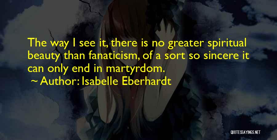 Isabelle Eberhardt Quotes: The Way I See It, There Is No Greater Spiritual Beauty Than Fanaticism, Of A Sort So Sincere It Can