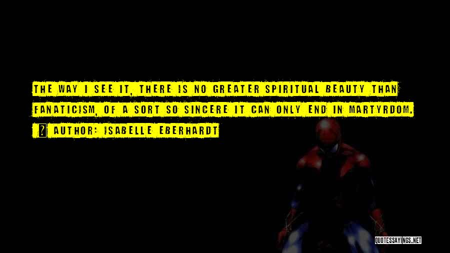 Isabelle Eberhardt Quotes: The Way I See It, There Is No Greater Spiritual Beauty Than Fanaticism, Of A Sort So Sincere It Can