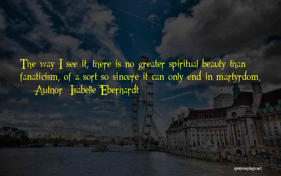 Isabelle Eberhardt Quotes: The Way I See It, There Is No Greater Spiritual Beauty Than Fanaticism, Of A Sort So Sincere It Can