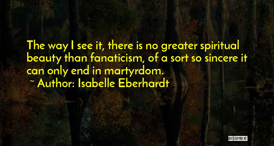 Isabelle Eberhardt Quotes: The Way I See It, There Is No Greater Spiritual Beauty Than Fanaticism, Of A Sort So Sincere It Can