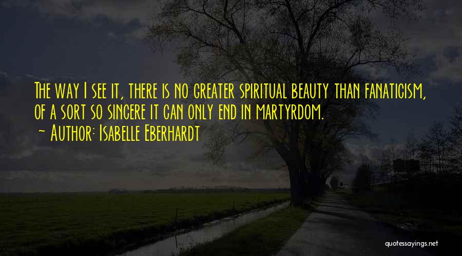 Isabelle Eberhardt Quotes: The Way I See It, There Is No Greater Spiritual Beauty Than Fanaticism, Of A Sort So Sincere It Can