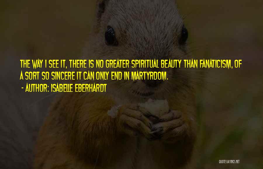 Isabelle Eberhardt Quotes: The Way I See It, There Is No Greater Spiritual Beauty Than Fanaticism, Of A Sort So Sincere It Can