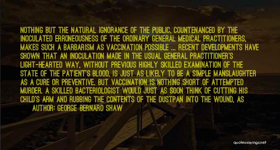 George Bernard Shaw Quotes: Nothing But The Natural Ignorance Of The Public, Countenanced By The Inoculated Erroneousness Of The Ordinary General Medical Practitioners, Makes