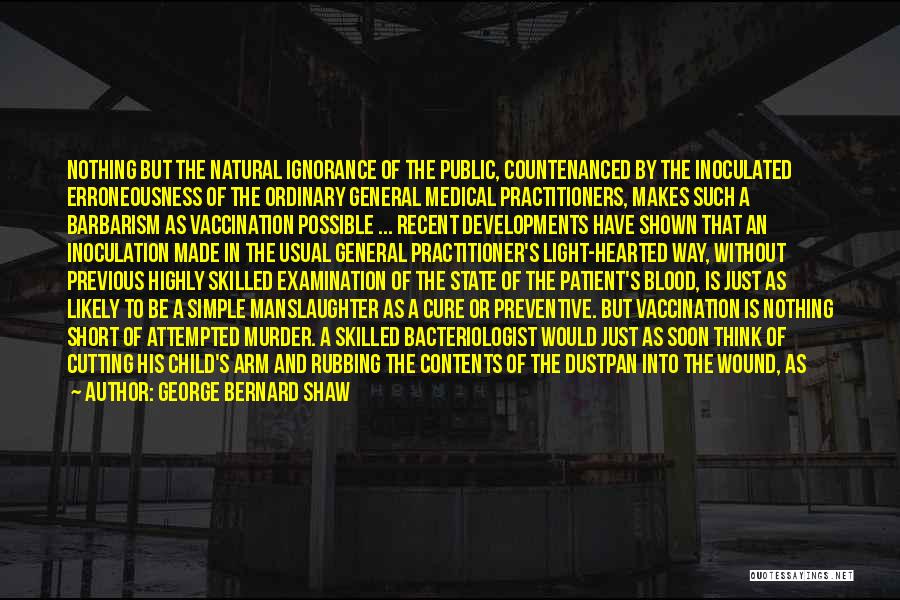 George Bernard Shaw Quotes: Nothing But The Natural Ignorance Of The Public, Countenanced By The Inoculated Erroneousness Of The Ordinary General Medical Practitioners, Makes