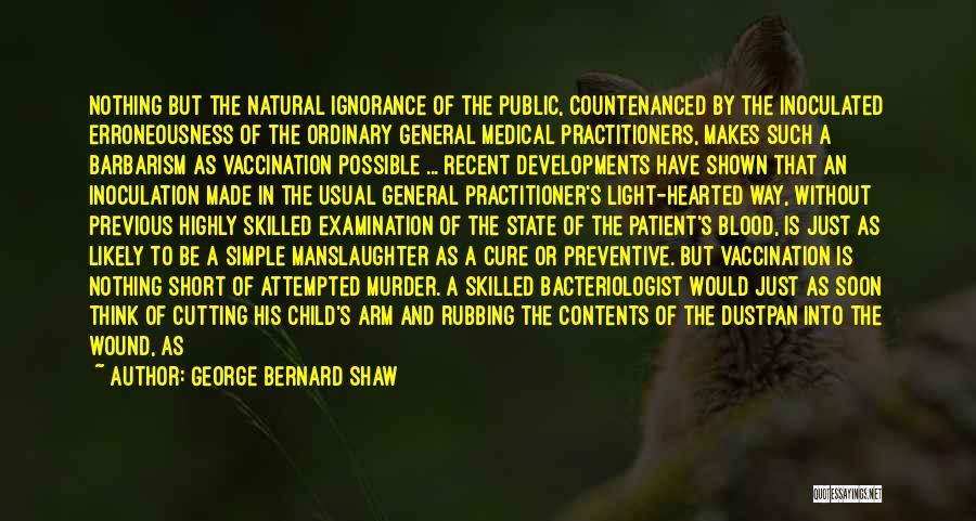 George Bernard Shaw Quotes: Nothing But The Natural Ignorance Of The Public, Countenanced By The Inoculated Erroneousness Of The Ordinary General Medical Practitioners, Makes