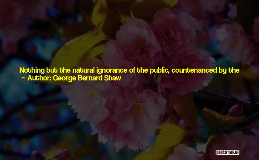 George Bernard Shaw Quotes: Nothing But The Natural Ignorance Of The Public, Countenanced By The Inoculated Erroneousness Of The Ordinary General Medical Practitioners, Makes