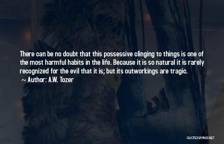 A.W. Tozer Quotes: There Can Be No Doubt That This Possessive Clinging To Things Is One Of The Most Harmful Habits In The