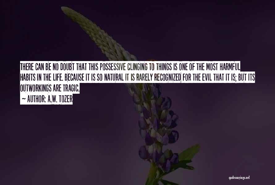 A.W. Tozer Quotes: There Can Be No Doubt That This Possessive Clinging To Things Is One Of The Most Harmful Habits In The