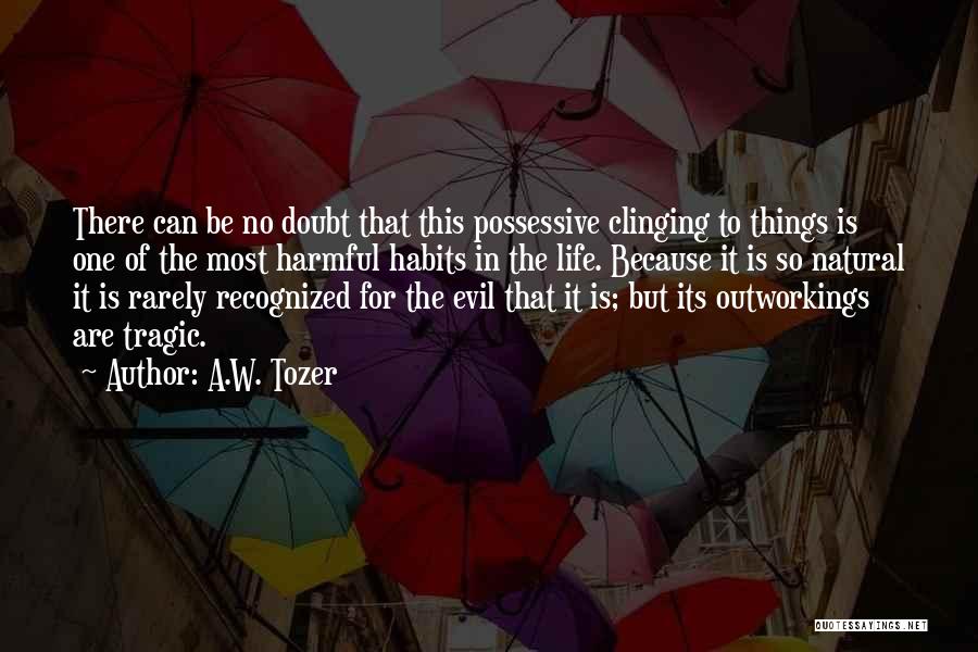 A.W. Tozer Quotes: There Can Be No Doubt That This Possessive Clinging To Things Is One Of The Most Harmful Habits In The