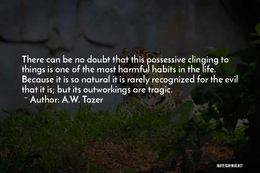 A.W. Tozer Quotes: There Can Be No Doubt That This Possessive Clinging To Things Is One Of The Most Harmful Habits In The